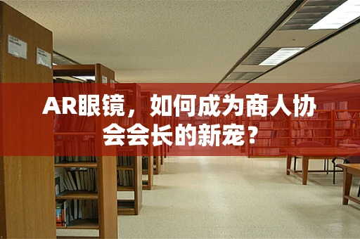 AR眼镜，如何成为商人协会会长的新宠？