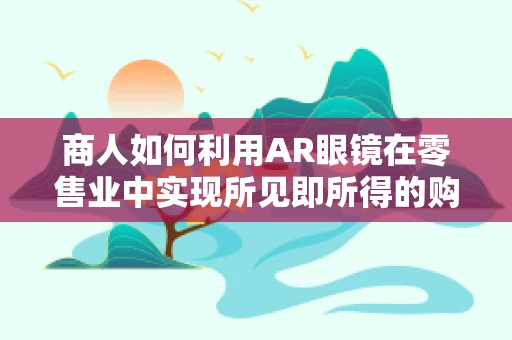 商人如何利用AR眼镜在零售业中实现所见即所得的购物体验？