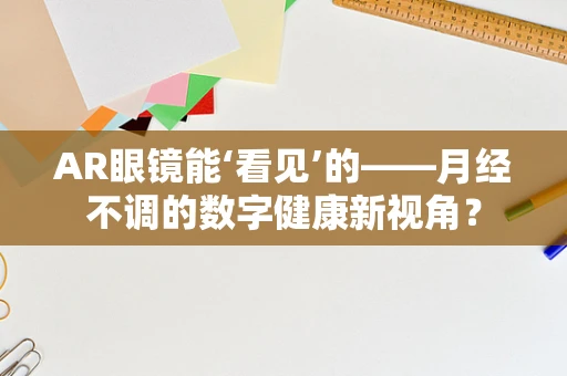 AR眼镜能‘看见’的——月经不调的数字健康新视角？