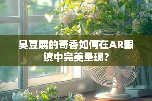 臭豆腐的奇香如何在AR眼镜中完美呈现？