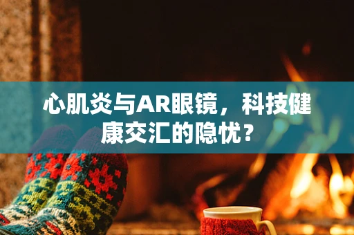 心肌炎与AR眼镜，科技健康交汇的隐忧？