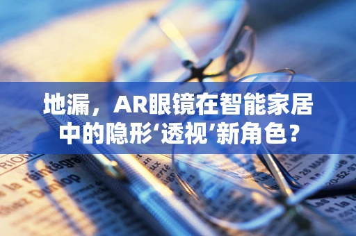 地漏，AR眼镜在智能家居中的隐形‘透视’新角色？