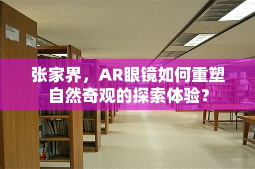 张家界，AR眼镜如何重塑自然奇观的探索体验？