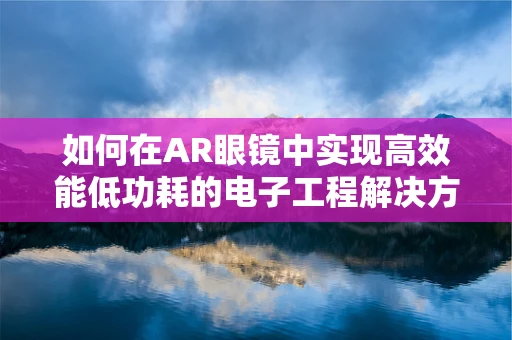 如何在AR眼镜中实现高效能低功耗的电子工程解决方案？