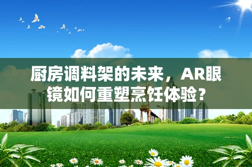 厨房调料架的未来，AR眼镜如何重塑烹饪体验？