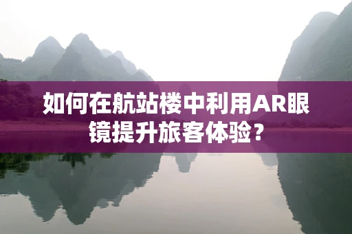 如何在航站楼中利用AR眼镜提升旅客体验？