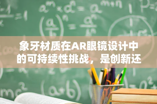 象牙材质在AR眼镜设计中的可持续性挑战，是创新还是倒退？