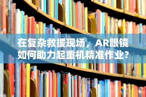 在复杂救援现场，AR眼镜如何助力起重机精准作业？