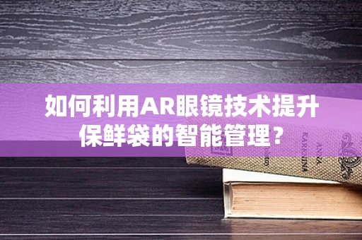 如何利用AR眼镜技术提升保鲜袋的智能管理？