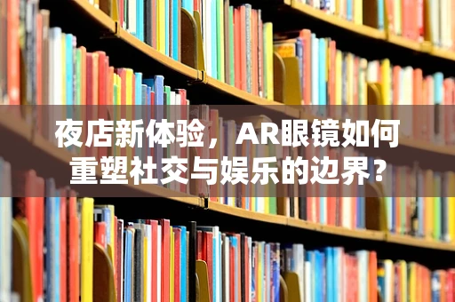 夜店新体验，AR眼镜如何重塑社交与娱乐的边界？