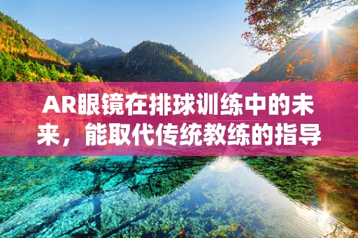 AR眼镜在排球训练中的未来，能取代传统教练的指导吗？