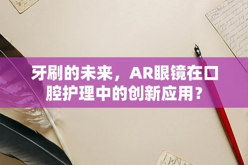 牙刷的未来，AR眼镜在口腔护理中的创新应用？