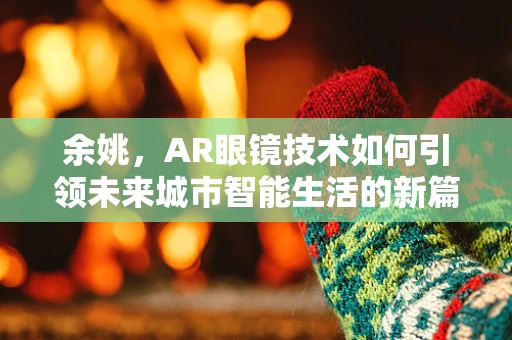 余姚，AR眼镜技术如何引领未来城市智能生活的新篇章？