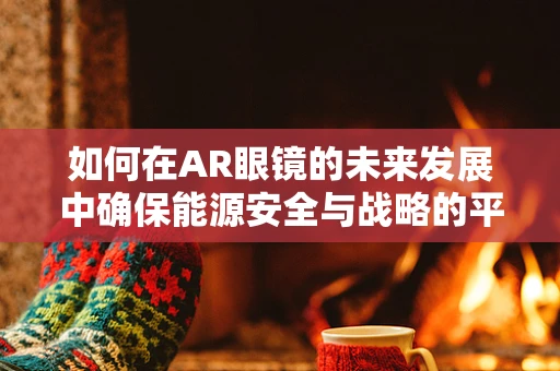 如何在AR眼镜的未来发展中确保能源安全与战略的平衡？