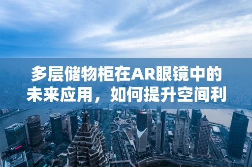 多层储物柜在AR眼镜中的未来应用，如何提升空间利用与用户体验？