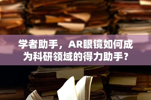 学者助手，AR眼镜如何成为科研领域的得力助手？