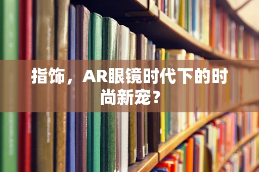 指饰，AR眼镜时代下的时尚新宠？