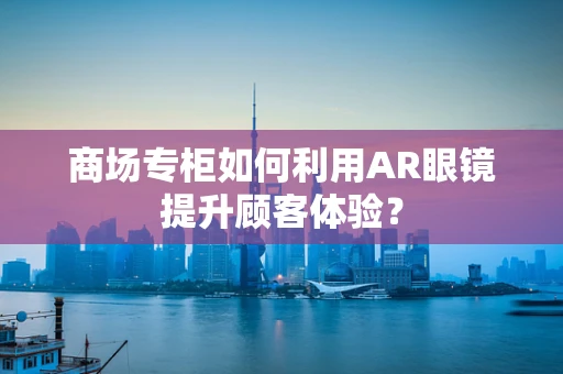 商场专柜如何利用AR眼镜提升顾客体验？