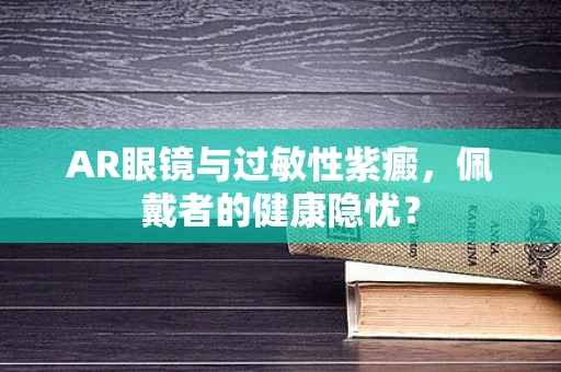 AR眼镜与过敏性紫癜，佩戴者的健康隐忧？