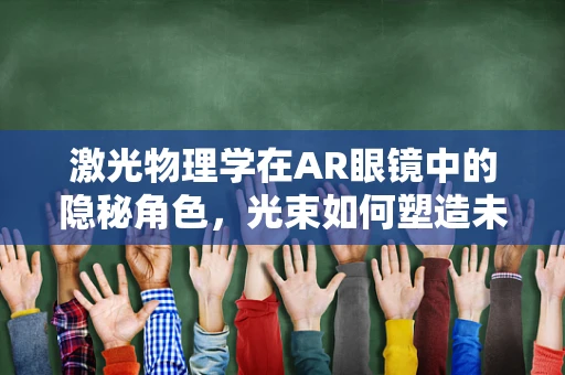 激光物理学在AR眼镜中的隐秘角色，光束如何塑造未来视界？