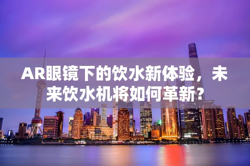 AR眼镜下的饮水新体验，未来饮水机将如何革新？