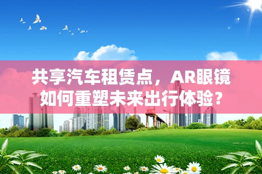 共享汽车租赁点，AR眼镜如何重塑未来出行体验？