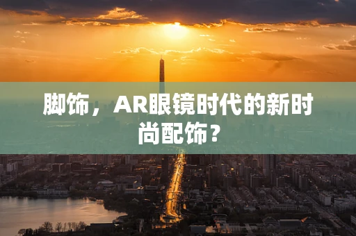 脚饰，AR眼镜时代的新时尚配饰？