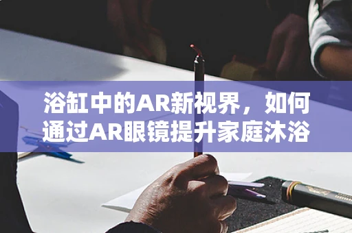 浴缸中的AR新视界，如何通过AR眼镜提升家庭沐浴体验？