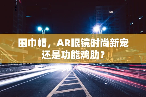 围巾帽，AR眼镜时尚新宠还是功能鸡肋？