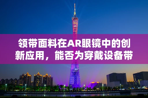 领带面料在AR眼镜中的创新应用，能否为穿戴设备带来新风尚？