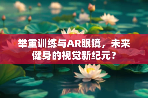 举重训练与AR眼镜，未来健身的视觉新纪元？