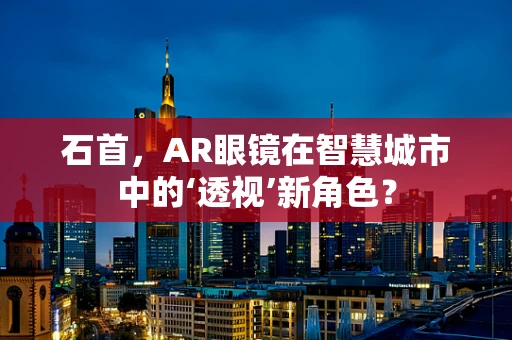 石首，AR眼镜在智慧城市中的‘透视’新角色？