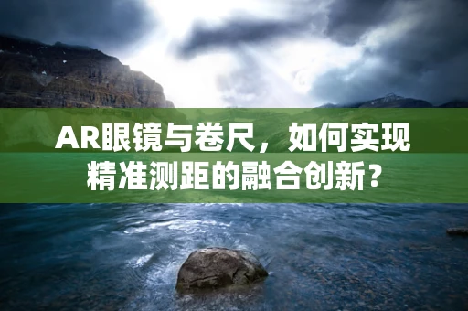 AR眼镜与卷尺，如何实现精准测距的融合创新？