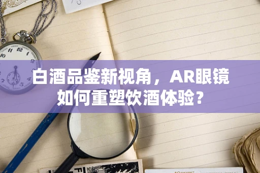 白酒品鉴新视角，AR眼镜如何重塑饮酒体验？