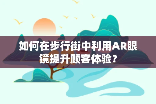 如何在步行街中利用AR眼镜提升顾客体验？