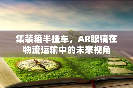 集装箱半挂车，AR眼镜在物流运输中的未来视角