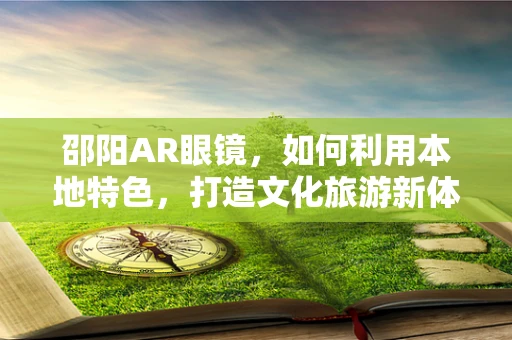 邵阳AR眼镜，如何利用本地特色，打造文化旅游新体验？