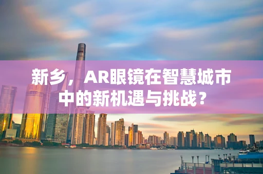 新乡，AR眼镜在智慧城市中的新机遇与挑战？