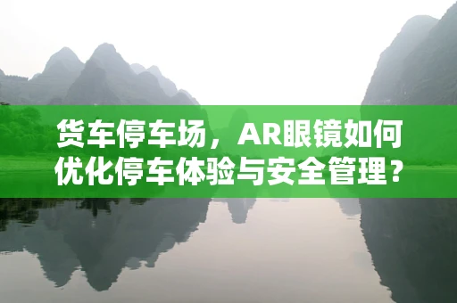 货车停车场，AR眼镜如何优化停车体验与安全管理？