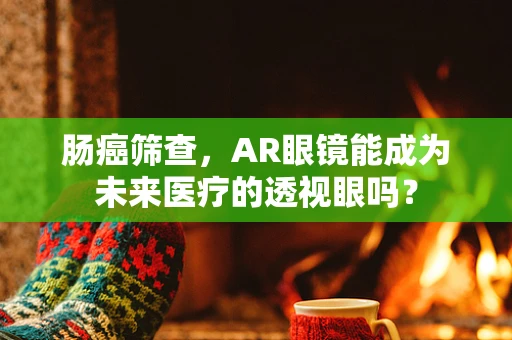 肠癌筛查，AR眼镜能成为未来医疗的透视眼吗？