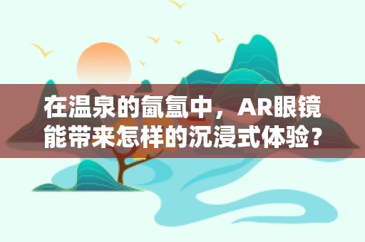 在温泉的氤氲中，AR眼镜能带来怎样的沉浸式体验？