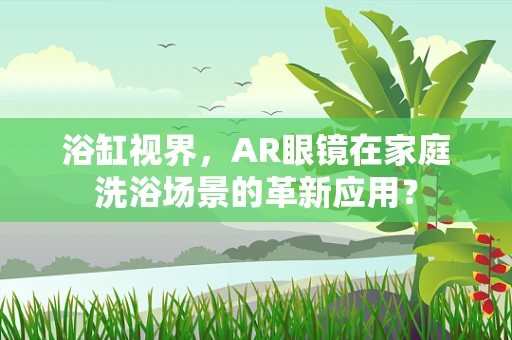 浴缸视界，AR眼镜在家庭洗浴场景的革新应用？