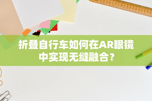 折叠自行车如何在AR眼镜中实现无缝融合？