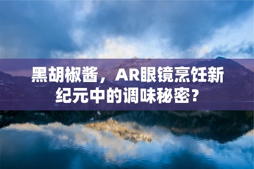 黑胡椒酱，AR眼镜烹饪新纪元中的调味秘密？