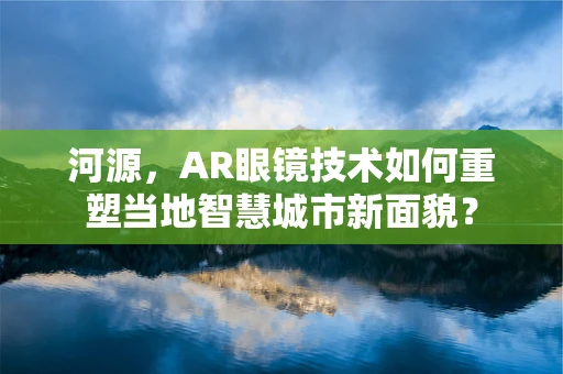 河源，AR眼镜技术如何重塑当地智慧城市新面貌？