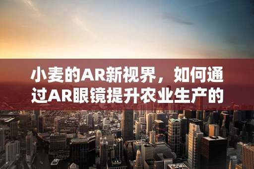 小麦的AR新视界，如何通过AR眼镜提升农业生产的智慧化水平？