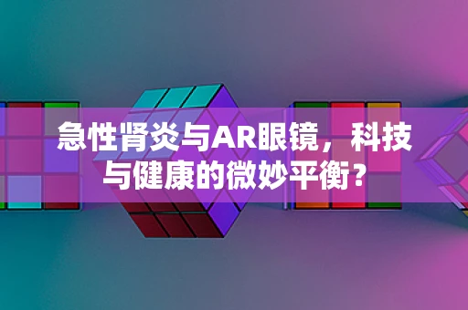 急性肾炎与AR眼镜，科技与健康的微妙平衡？