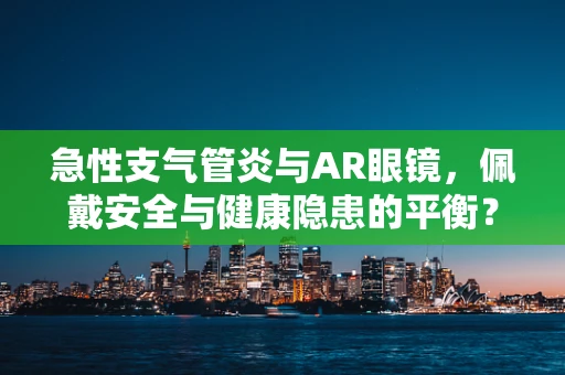 急性支气管炎与AR眼镜，佩戴安全与健康隐患的平衡？