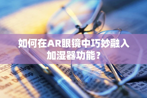 如何在AR眼镜中巧妙融入加湿器功能？