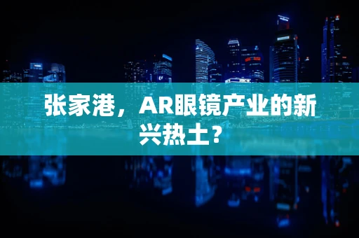 张家港，AR眼镜产业的新兴热土？